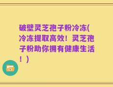 破壁灵芝孢子粉冷冻(冷冻提取高效！灵芝孢子粉助你拥有健康生活！)