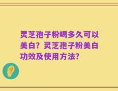 灵芝孢子粉喝多久可以美白？灵芝孢子粉美白功效及使用方法？
