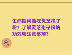 生病期间能吃灵芝孢子粉？了解灵芝孢子粉的功效和注意事项？