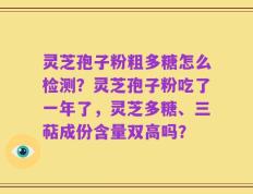 灵芝孢子粉粗多糖怎么检测？灵芝孢子粉吃了一年了，灵芝多糖、三萜成份含量双高吗？