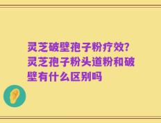 灵芝破壁孢子粉疗效？灵芝孢子粉头道粉和破壁有什么区别吗