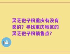 灵芝孢子粉重庆有没有卖的？寻找重庆地区的灵芝孢子粉销售点？