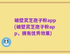 破壁灵芝孢子粉app(破壁灵芝孢子粉app，拥有优秀效果)