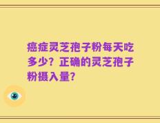 癌症灵芝孢子粉每天吃多少？正确的灵芝孢子粉摄入量？