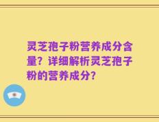 灵芝孢子粉营养成分含量？详细解析灵芝孢子粉的营养成分？