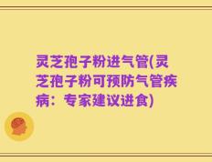 灵芝孢子粉进气管(灵芝孢子粉可预防气管疾病：专家建议进食)