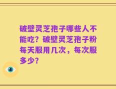 破壁灵芝孢子哪些人不能吃？破壁灵芝孢子粉每天服用几次，每次服多少？