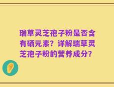 瑞草灵芝孢子粉是否含有硒元素？详解瑞草灵芝孢子粉的营养成分？