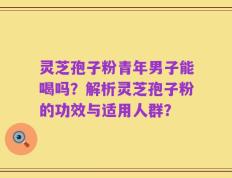 灵芝孢子粉青年男子能喝吗？解析灵芝孢子粉的功效与适用人群？