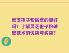 灵芝孢子粉破壁的更好吗？了解灵芝孢子粉破壁技术的优势与劣势？