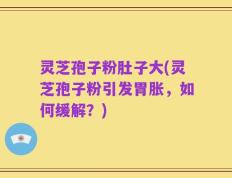 灵芝孢子粉肚子大(灵芝孢子粉引发胃胀，如何缓解？)