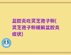 盆腔炎吃灵芝孢子粉(灵芝孢子粉缓解盆腔炎症状)