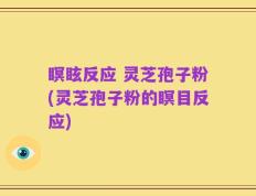 瞑眩反应 灵芝孢子粉(灵芝孢子粉的瞑目反应)