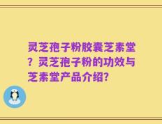灵芝孢子粉胶囊芝素堂？灵芝孢子粉的功效与芝素堂产品介绍？