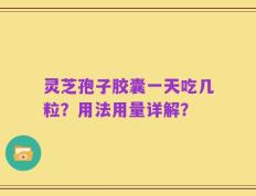 灵芝孢子胶囊一天吃几粒？用法用量详解？