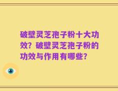 破壁灵芝孢子粉十大功效？破壁灵芝孢子粉的功效与作用有哪些？