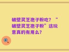 破壁灵芝孢子粉吃？“破壁灵芝孢子粉”这玩意真的有用么？