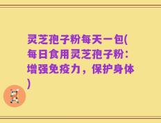 灵芝孢子粉每天一包(每日食用灵芝孢子粉：增强免疫力，保护身体)
