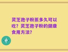 灵芝孢子粉蒸多久可以吃？灵芝孢子粉的健康食用方法？