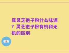 真灵芝孢子粉什么味道？灵芝孢子粉有机和无机的区别