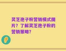 灵芝孢子粉营销模式图片？了解灵芝孢子粉的营销策略？