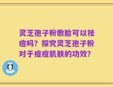 灵芝孢子粉敷脸可以祛痘吗？探究灵芝孢子粉对于痘痘肌肤的功效？