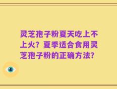 灵芝孢子粉夏天吃上不上火？夏季适合食用灵芝孢子粉的正确方法？