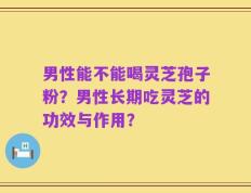男性能不能喝灵芝孢子粉？男性长期吃灵芝的功效与作用？