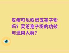 皮疹可以吃灵芝孢子粉吗？灵芝孢子粉的功效与适用人群？