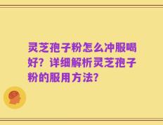 灵芝孢子粉怎么冲服喝好？详细解析灵芝孢子粉的服用方法？