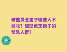破壁灵芝孢子哪些人不能吃？破壁灵芝孢子的禁忌人群？