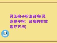 灵芝孢子粉治肾病(灵芝孢子粉：肾病的有效治疗方法)