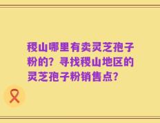 稷山哪里有卖灵芝孢子粉的？寻找稷山地区的灵芝孢子粉销售点？
