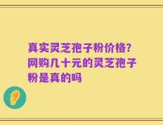 真实灵芝孢子粉价格？网购几十元的灵芝孢子粉是真的吗