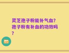 灵芝孢子粉能补气血？孢子粉有补血的功效吗？