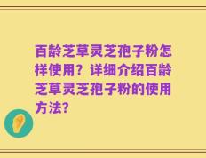 百龄芝草灵芝孢子粉怎样使用？详细介绍百龄芝草灵芝孢子粉的使用方法？