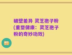破壁差异 灵芝孢子粉(重塑健康：灵芝孢子粉的奇妙功效)