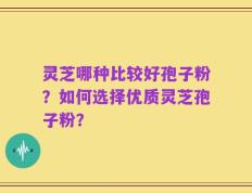 灵芝哪种比较好孢子粉？如何选择优质灵芝孢子粉？