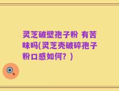 灵芝破壁孢子粉 有苦味吗(灵芝壳破碎孢子粉口感如何？)