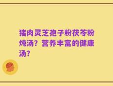 猪肉灵芝孢子粉茯苓粉炖汤？营养丰富的健康汤？