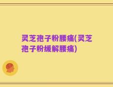 灵芝孢子粉腰痛(灵芝孢子粉缓解腰痛)