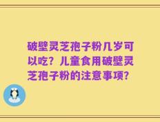 破壁灵芝孢子粉几岁可以吃？儿童食用破壁灵芝孢子粉的注意事项？