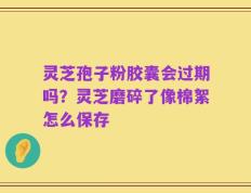 灵芝孢子粉胶囊会过期吗？灵芝磨碎了像棉絮怎么保存