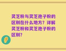 灵芝粉与灵芝孢子粉的区别在什么地方？详解灵芝粉和灵芝孢子粉的区别？