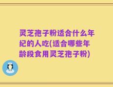 灵芝孢子粉适合什么年纪的人吃(适合哪些年龄段食用灵芝孢子粉)