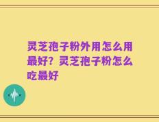 灵芝孢子粉外用怎么用最好？灵芝孢子粉怎么吃最好