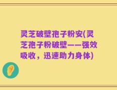灵芝破壁孢子粉安(灵芝孢子粉破壁——强效吸收，迅速助力身体)