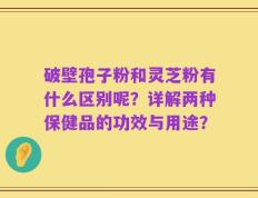破壁孢子粉和灵芝粉有什么区别呢？详解两种保健品的功效与用途？