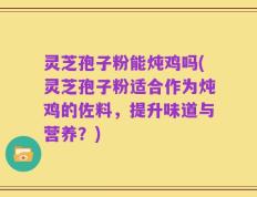 灵芝孢子粉能炖鸡吗(灵芝孢子粉适合作为炖鸡的佐料，提升味道与营养？)