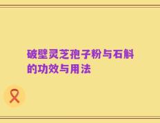 破壁灵芝孢子粉与石斛的功效与用法
